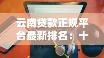 云南贷款正规平台最新排名：十大靠谱机构推荐