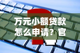 万元小额贷款怎么申请？官方低息平台全攻略