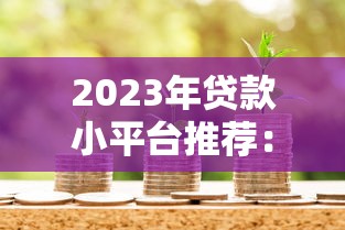 2023年贷款小平台推荐：正规靠谱、低息灵活的借款渠道