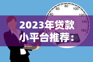 2023年贷款小平台推荐：正规靠谱、低息灵活的借款渠道