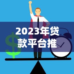 2023年贷款平台推荐:如何选择正规渠道并避开风险? 2023年贷款平台推荐:如何选择正规渠道并避开风险?