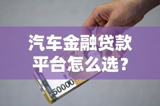 汽车金融贷款平台怎么选？利率、资质、避坑指南全解析