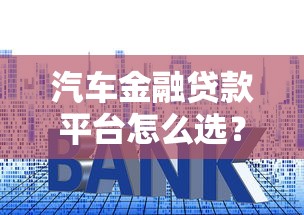 汽车金融贷款平台怎么选？利率、资质、避坑指南全解析