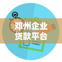 邓州企业贷款平台指南：申请条件、流程及常见问题解析
