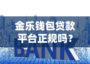 金乐钱包贷款平台正规吗?深度解析资质、利率、用户评价 金乐钱包贷款平台正规吗?深度解析资质、利率、用户评价