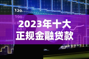 2023年十大正规金融贷款平台推荐:快速下款低利率攻略 2023年十大正规金融贷款平台推荐:快速下款低利率攻略
