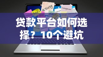 贷款平台如何选择？10个避坑指南+行业趋势解析