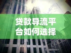 贷款导流平台如何选择？五大要点助你快速找到靠谱渠道