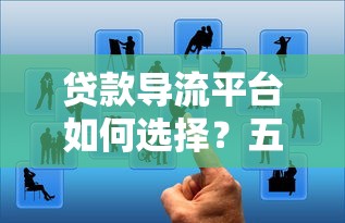 贷款导流平台如何选择？五大要点助你快速找到靠谱渠道