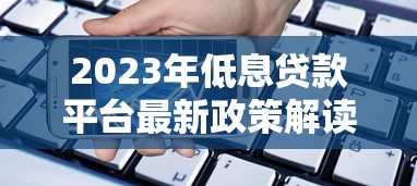 2023年低息贷款平台最新政策解读及避坑指南