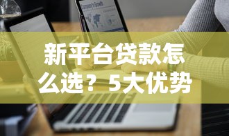 新平台贷款怎么选？5大优势+避坑指南全解析
