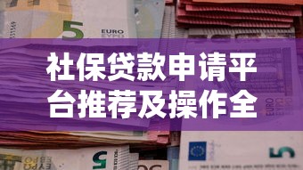 社保贷款申请平台推荐及操作全攻略