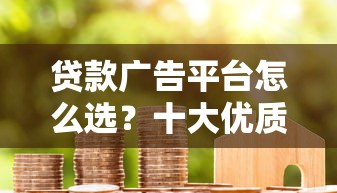 贷款广告平台怎么选？十大优质渠道与投放技巧全解析