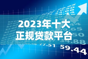 2023年十大正规贷款平台推荐：如何选择最适合你的借款渠道？