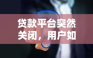 贷款平台突然关闭,用户如何应对?三大影响与应对策略解析 贷款平台突然关闭,用户如何应对?三大影响与应对策略解析