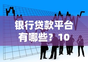 银行贷款平台有哪些？10个正规渠道快速申请攻略