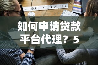 如何申请贷款平台代理？5步搞定合作流程及注意事项