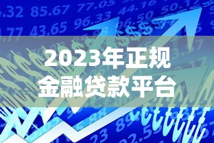 2023年正规金融贷款平台推荐：如何选择最适合你的贷款渠道？