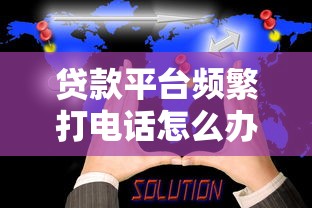 贷款平台频繁打电话怎么办?5个真实应对方法解析 贷款平台频繁打电话怎么办?5个真实应对方法解析