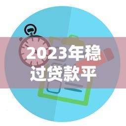 2023年稳过贷款平台推荐：快速审核低息正规选择