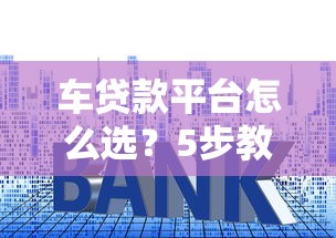 车贷款平台怎么选？5步教你避坑拿低利率
