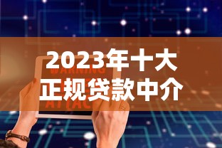 2023年十大正规贷款中介平台推荐：安全靠谱如何选？