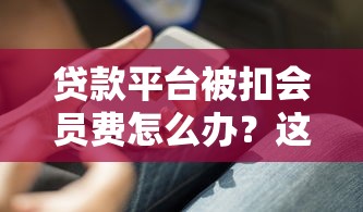 贷款平台被扣会员费怎么办？这些避坑技巧一定要知道