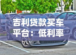 吉利贷款买车平台：低利率购车方案与灵活分期指南
