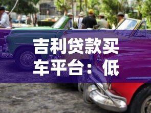 吉利贷款买车平台：低利率购车方案与灵活分期指南