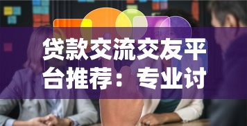 贷款交流交友平台推荐：专业讨论、资源共享与避坑指南