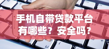 手机自带贷款平台有哪些?安全吗?一文详解优缺点及申请流程 手机自带贷款平台有哪些?安全吗?一文详解优缺点及申请流程