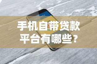 手机自带贷款平台有哪些?安全吗?一文详解优缺点及申请流程 手机自带贷款平台有哪些?安全吗?一文详解优缺点及申请流程