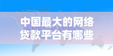 中国最大的网络贷款平台有哪些?正规靠谱的借贷渠道推荐 中国最大的网络贷款平台有哪些?正规靠谱的借贷渠道推荐