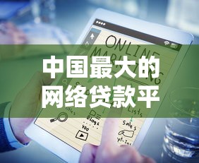 中国最大的网络贷款平台有哪些?正规靠谱的借贷渠道推荐 中国最大的网络贷款平台有哪些?正规靠谱的借贷渠道推荐