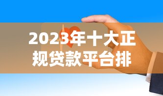 2023年十大正规贷款平台排行 利息低、放款快、安全靠谱推荐