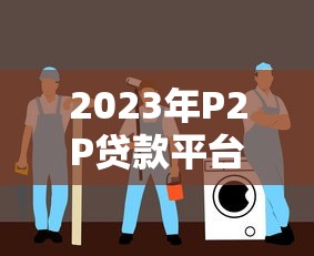 2023年P2P贷款平台推荐：安全与效率兼备的选择指南