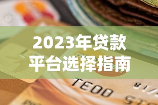 2023年贷款平台选择指南：避坑技巧与实战攻略