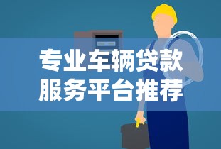 专业车辆贷款服务平台推荐：低利率+灵活方案