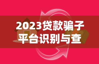 2023贷款骗子平台识别与查询指南:教你避开陷阱 2023贷款骗子平台识别与查询指南:教你避开陷阱