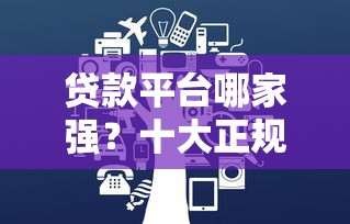 贷款平台哪家强？十大正规渠道安全省心指南