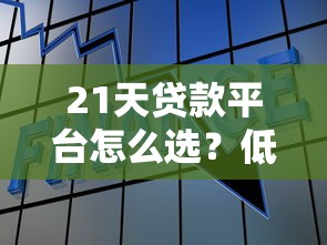 21天贷款平台怎么选?低息快速到账的避坑指南 21天贷款平台怎么选?低息快速到账的避坑指南