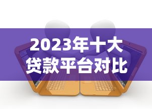 2023年十大贷款平台对比：正规低息、快速下款的平台推荐