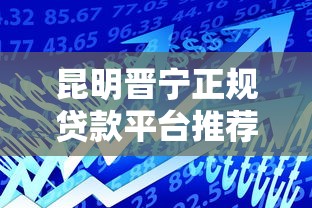 昆明晋宁正规贷款平台推荐：如何选择安全可靠的借贷渠道