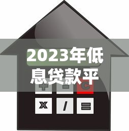 2023年低息贷款平台推荐:哪个平台利率最低? 2023年低息贷款平台推荐:哪个平台利率最低?