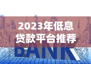 2023年低息贷款平台推荐:哪个平台利率最低? 2023年低息贷款平台推荐:哪个平台利率最低?