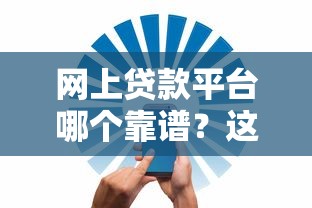 网上贷款平台哪个靠谱?这10家正规平台安全又省心 网上贷款平台哪个靠谱?这10家正规平台安全又省心