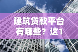 建筑贷款平台有哪些?这10家机构值得关注 建筑贷款平台有哪些?这10家机构值得关注
