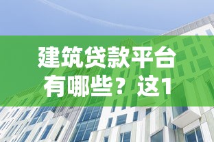 建筑贷款平台有哪些?这10家机构值得关注 建筑贷款平台有哪些?这10家机构值得关注