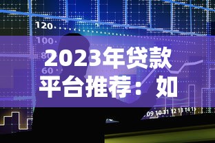 2023年贷款平台推荐：如何快速找到靠谱的借贷渠道