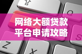 网络大额贷款平台申请攻略及注意事项